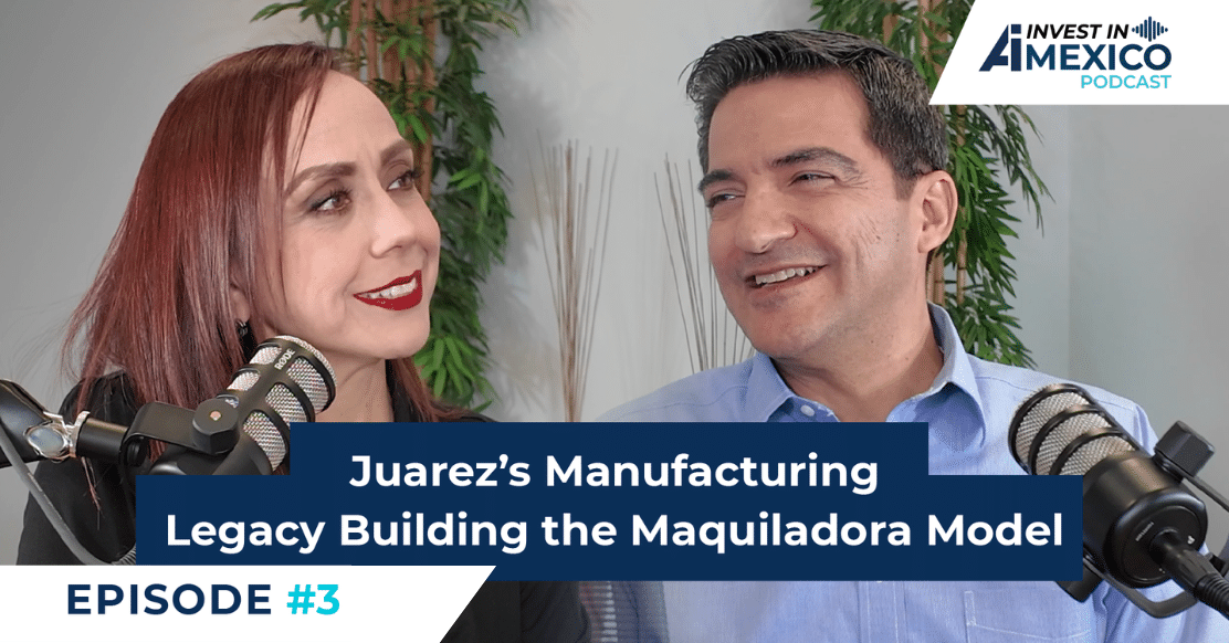 Invest in Mexico #3: Juarez’s Manufacturing Legacy Building the Maquiladora Model